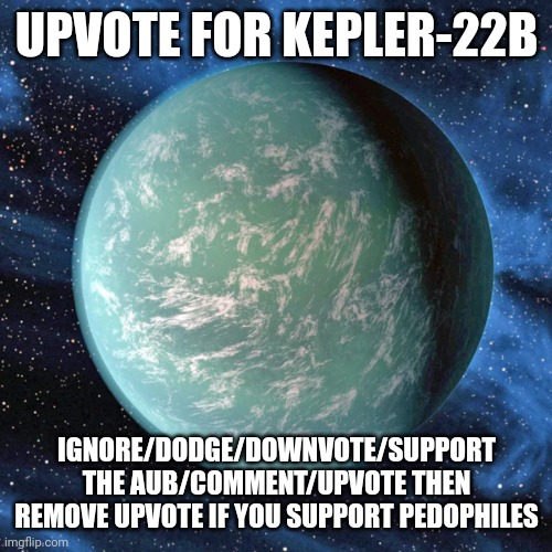 kepler 22b | UPVOTE FOR KEPLER-22B; IGNORE/DODGE/DOWNVOTE/SUPPORT THE AUB/COMMENT/UPVOTE THEN REMOVE UPVOTE IF YOU SUPPORT PEDOPHILES | image tagged in kepler 22b,troll,memes,ragebait,aub | made w/ Imgflip meme maker