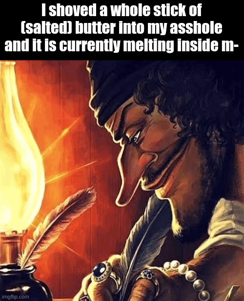 blackbeard writing | I shoved a whole stick of (salted) butter into my asshole and it is currently melting inside m- | image tagged in blackbeard writing | made w/ Imgflip meme maker