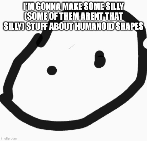 silly lil circle guy | I'M GONNA MAKE SOME SILLY (SOME OF THEM ARENT THAT SILLY) STUFF ABOUT HUMANOID SHAPES | image tagged in silly lil circle guy | made w/ Imgflip meme maker