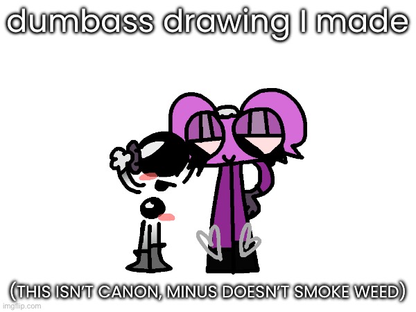 my honest opinion it’s actually pretty good | dumbass drawing I made; (THIS ISN’T CANON, MINUS DOESN’T SMOKE WEED) | made w/ Imgflip meme maker