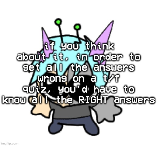adrenaline shot but hes a silly goober | if you think about it, in order to get all the answers wrong on a t/f quiz, you'd have to know all the RIGHT answers | image tagged in adrenaline shot but hes a silly goober | made w/ Imgflip meme maker