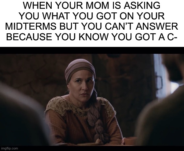 WHEN YOUR MOM IS ASKING YOU WHAT YOU GOT ON YOUR MIDTERMS BUT YOU CAN’T ANSWER BECAUSE YOU KNOW YOU GOT A C- | image tagged in blank white template,suspicious salome,the chosen,parents,parenting,school | made w/ Imgflip meme maker