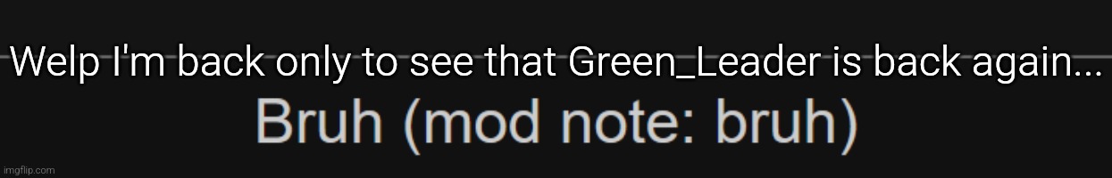mod note: Bruh (mod note: Bruh) | Welp I'm back only to see that Green_Leader is back again... | image tagged in mod note bruh | made w/ Imgflip meme maker