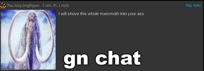 I will shove this whole mammoth into your ass | gn chat | image tagged in i will shove this whole mammoth into your ass | made w/ Imgflip meme maker