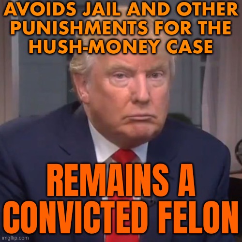 Trump Will Not Be Punished | AVOIDS JAIL AND OTHER
PUNISHMENTS FOR THE
HUSH-MONEY CASE; REMAINS A CONVICTED FELON | image tagged in idiot trump,jail,crime,president trump,donald trump is an idiot,trump is an asshole | made w/ Imgflip meme maker