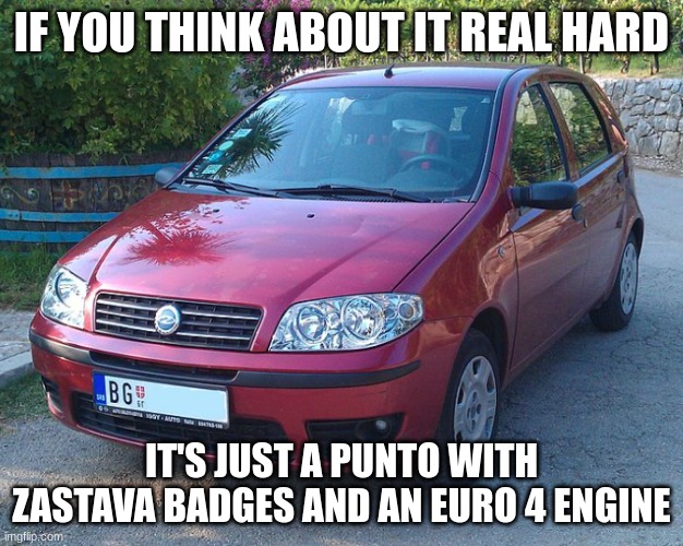 Z 10 | IF YOU THINK ABOUT IT REAL HARD; IT'S JUST A PUNTO WITH ZASTAVA BADGES AND AN EURO 4 ENGINE | image tagged in z 10 | made w/ Imgflip meme maker