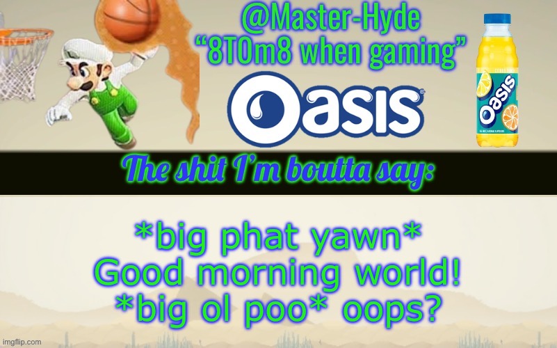 Master-Hyde’s announcement temp | *big phat yawn*
Good morning world!
*big ol poo* oops? | image tagged in master-hyde s announcement temp | made w/ Imgflip meme maker
