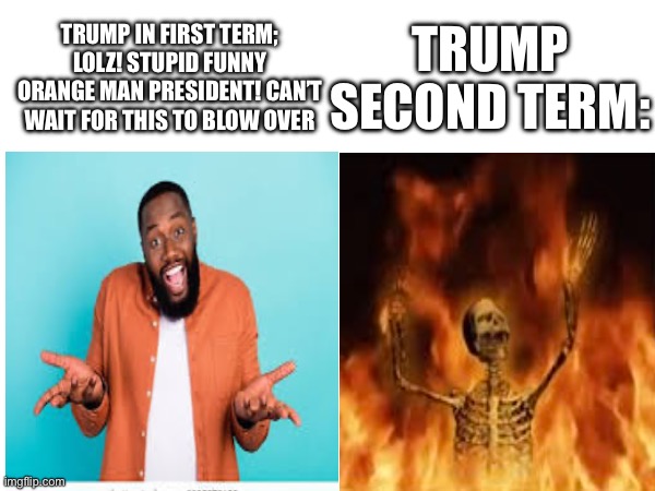 TRUMP SECOND TERM:; TRUMP IN FIRST TERM; LOLZ! STUPID FUNNY ORANGE MAN PRESIDENT! CAN’T WAIT FOR THIS TO BLOW OVER | made w/ Imgflip meme maker