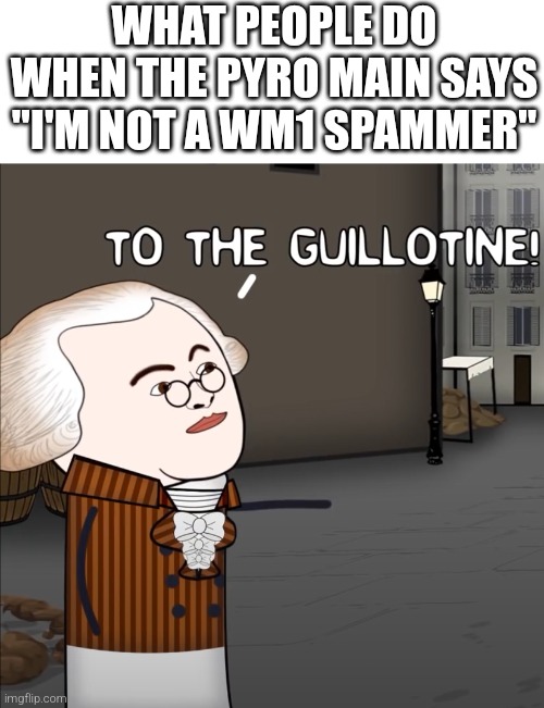 To The Guillotine! | WHAT PEOPLE DO WHEN THE PYRO MAIN SAYS "I'M NOT A WM1 SPAMMER" | image tagged in to the guillotine | made w/ Imgflip meme maker