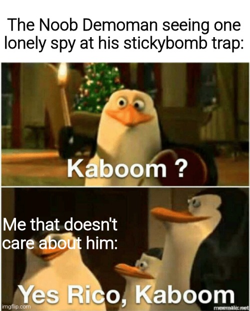 Kaboom? Yes Rico, Kaboom. | The Noob Demoman seeing one lonely spy at his stickybomb trap:; Me that doesn't care about him: | image tagged in kaboom yes rico kaboom | made w/ Imgflip meme maker