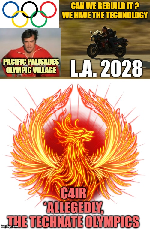 CANCEL OR BOYCOTT THE 2028 OLYMPICS-WEF-TECHNATE | CAN WE REBUILD IT ?
WE HAVE THE TECHNOLOGY; PACIFIC PALISADES
OLYMPIC VILLAGE; L.A. 2028; C4IR
*ALLEGEDLY,
THE TECHNATE OLYMPICS | image tagged in phoenix dawn,california fires,olympics,tom cruise laugh,futuristic utopia,globalism | made w/ Imgflip meme maker