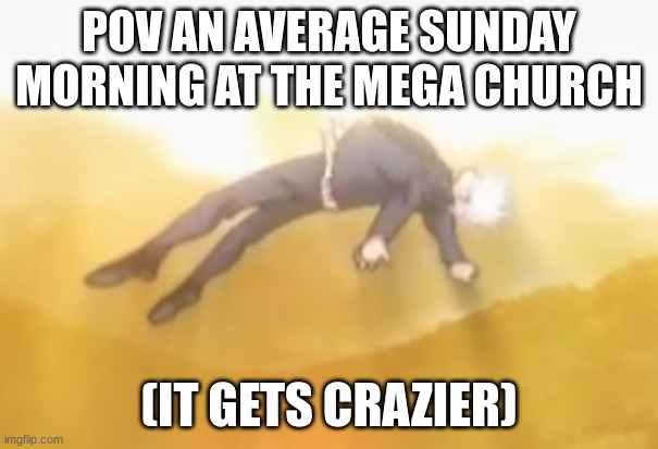 I have seen an mega church before it is crazy | POV AN AVERAGE SUNDAY MORNING AT THE MEGA CHURCH; (IT GETS CRAZIER) | image tagged in sunday morning | made w/ Imgflip meme maker