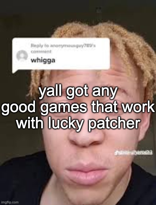 bored as fuck | yall got any good games that work with lucky patcher | image tagged in whigga | made w/ Imgflip meme maker