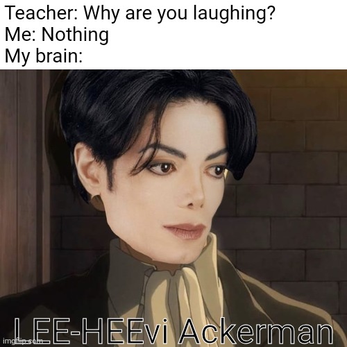 Teacher: Why are you laughing?
Me: Nothing
My brain:; LEE-HEEvi Ackerman | image tagged in memes,michael jackson,levi ackerman,attack on titan,cursed,funny | made w/ Imgflip meme maker