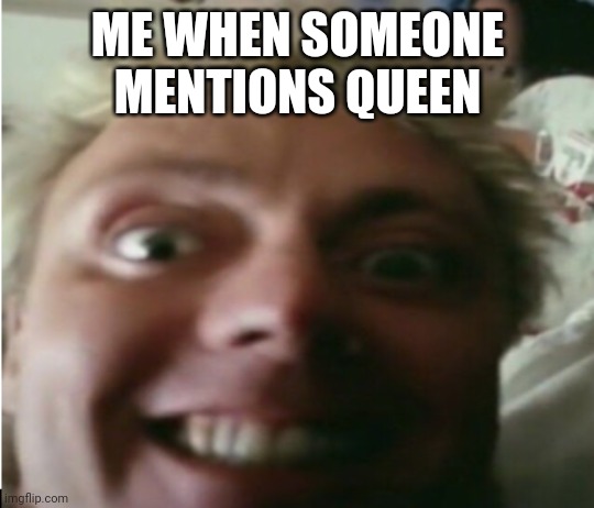 Roger Taylor Up Close | ME WHEN SOMEONE MENTIONS QUEEN | image tagged in roger taylor up close | made w/ Imgflip meme maker