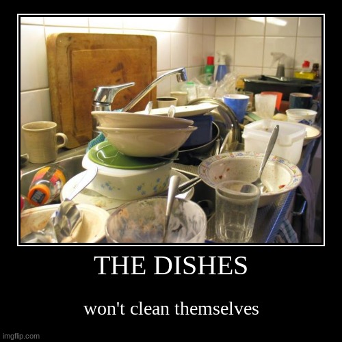 dishes | THE DISHES | won't clean themselves | image tagged in funny,demotivationals | made w/ Imgflip demotivational maker