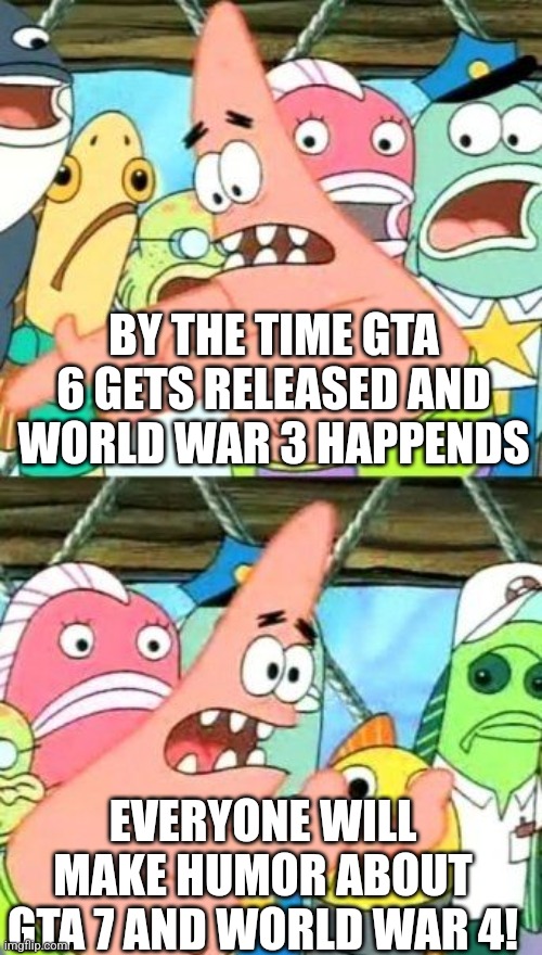 im waitin for gta 7 and world war 4 | BY THE TIME GTA 6 GETS RELEASED AND WORLD WAR 3 HAPPENDS; EVERYONE WILL MAKE HUMOR ABOUT GTA 7 AND WORLD WAR 4! | image tagged in memes,put it somewhere else patrick | made w/ Imgflip meme maker