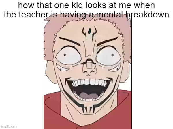 the faces they make | how that one kid looks at me when the teacher is having a mental breakdown | image tagged in sukuna,class | made w/ Imgflip meme maker