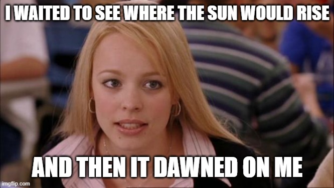 Its Not Going To Happen | I WAITED TO SEE WHERE THE SUN WOULD RISE; AND THEN IT DAWNED ON ME | image tagged in memes,its not going to happen | made w/ Imgflip meme maker