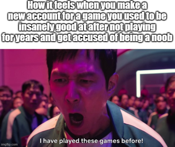 I have played these games before! | How it feels when you make a new account for a game you used to be insanely good at after not playing for years and get accused of being a noob | image tagged in i have played these games before | made w/ Imgflip meme maker