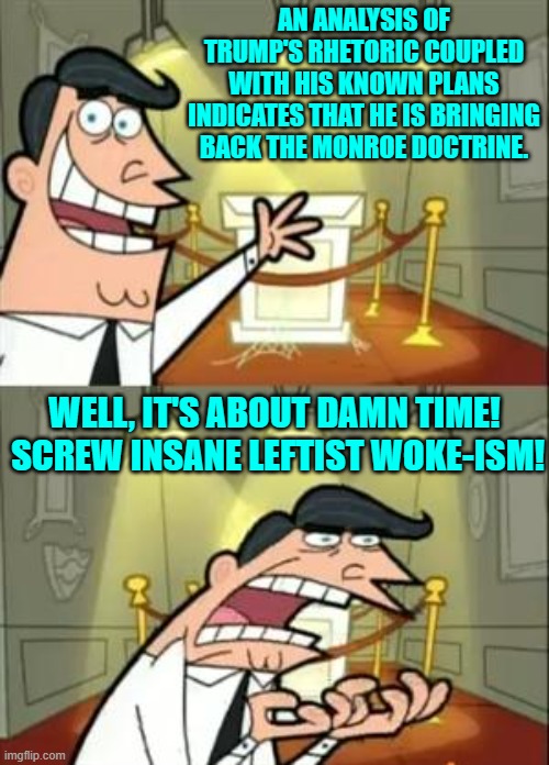 Leftism consists of 'cut your nation's throat for self-righteous virtue-signaling'. | AN ANALYSIS OF TRUMP'S RHETORIC COUPLED WITH HIS KNOWN PLANS INDICATES THAT HE IS BRINGING BACK THE MONROE DOCTRINE. WELL, IT'S ABOUT DAMN TIME!  SCREW INSANE LEFTIST WOKE-ISM! | image tagged in this is where i'd put my trophy if i had one | made w/ Imgflip meme maker