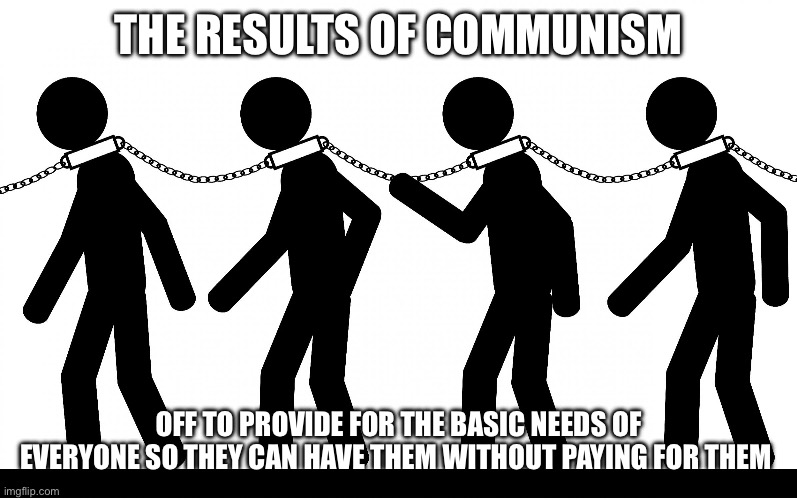 Slavery | THE RESULTS OF COMMUNISM; OFF TO PROVIDE FOR THE BASIC NEEDS OF EVERYONE SO THEY CAN HAVE THEM WITHOUT PAYING FOR THEM | image tagged in slavery | made w/ Imgflip meme maker