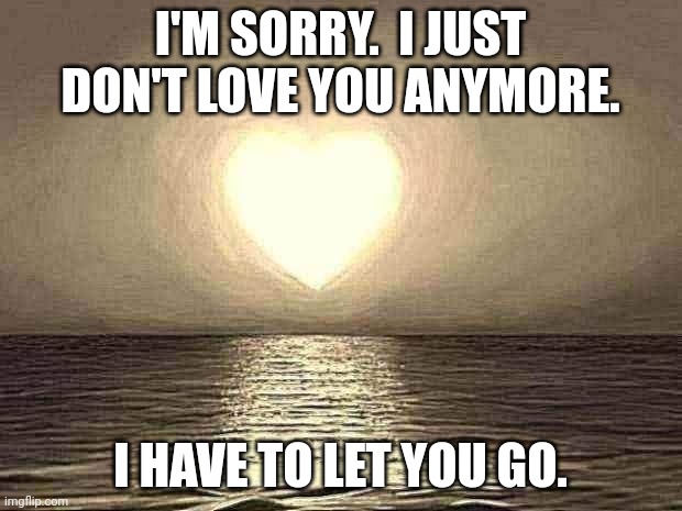 Love is gone | I'M SORRY.  I JUST DON'T LOVE YOU ANYMORE. I HAVE TO LET YOU GO. | image tagged in love,breakup,ex boyfriend,ex girlfriend,broken heart | made w/ Imgflip meme maker