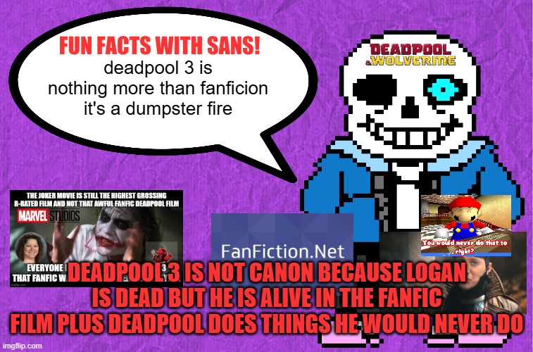 fun facts with sans | deadpool 3 is nothing more than fanficion it's a dumpster fire; DEADPOOL 3 IS NOT CANON BECAUSE LOGAN IS DEAD BUT HE IS ALIVE IN THE FANFIC FILM PLUS DEADPOOL DOES THINGS HE WOULD NEVER DO | image tagged in fun facts with sans,deadpool,fanfiction,terrible movies,marvel,scumbag hollywood | made w/ Imgflip meme maker