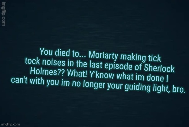 Guiding light | You died to... Moriarty making tick tock noises in the last episode of Sherlock Holmes?? What! Y'know what im done I can't with you im no longer your guiding light, bro. | image tagged in guiding light | made w/ Imgflip meme maker