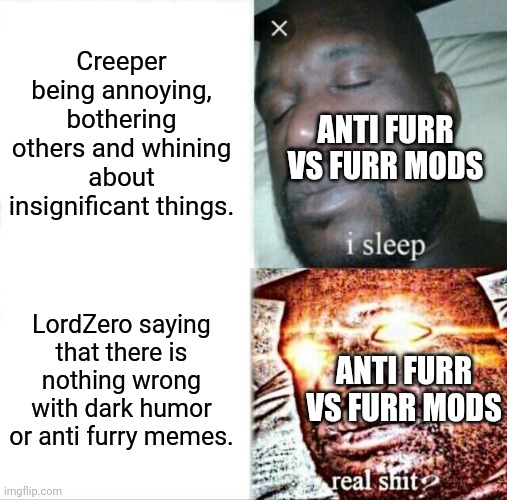 Lmaooooooooo: | Creeper being annoying, bothering others and whining about insignificant things. ANTI FURR VS FURR MODS; LordZero saying that there is nothing wrong with dark humor or anti furry memes. ANTI FURR VS FURR MODS | image tagged in memes,sleeping shaq,anti furry,funni | made w/ Imgflip meme maker