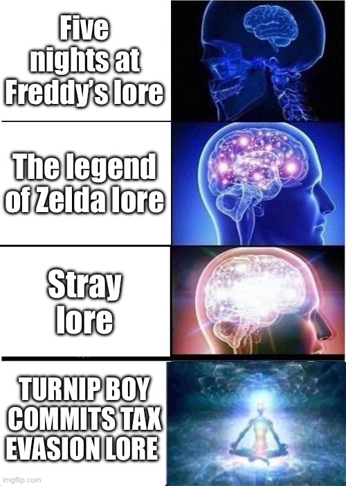 The superior game. | Five nights at Freddy’s lore; The legend of Zelda lore; Stray lore; TURNIP BOY COMMITS TAX EVASION LORE | image tagged in memes,expanding brain,turnip boy commits tax evasion,turnip boy,video games,video game lore | made w/ Imgflip meme maker