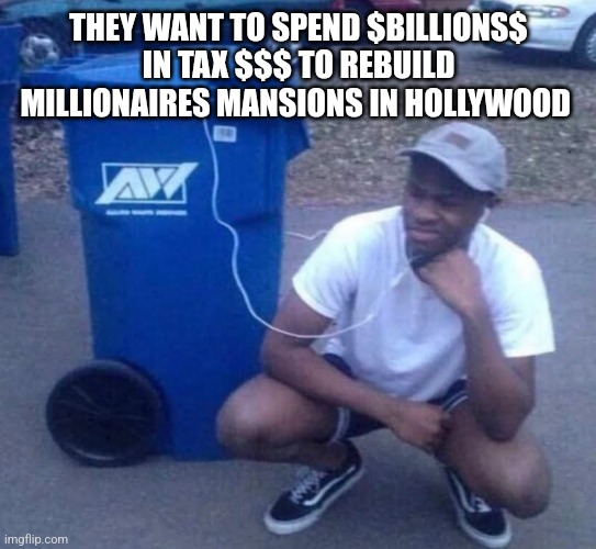 Listening to garbage | THEY WANT TO SPEND $BILLIONS$ IN TAX $$$ TO REBUILD MILLIONAIRES MANSIONS IN HOLLYWOOD | image tagged in listening to garbage,funny memes | made w/ Imgflip meme maker