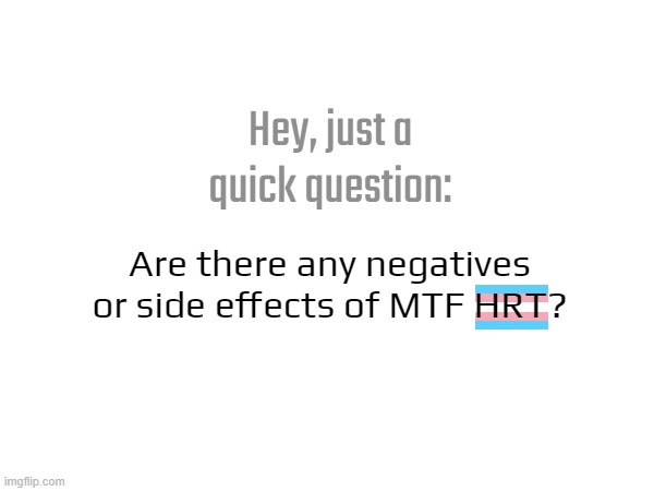 Hey, just a quick question:; Are there any negatives or side effects of MTF HRT? | made w/ Imgflip meme maker