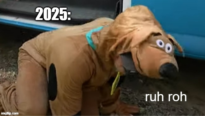 ruh roh raggy | 2025: | image tagged in ruh roh raggy | made w/ Imgflip meme maker