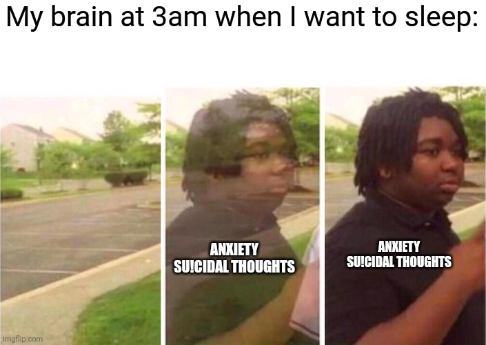 image title | My brain at 3am when I want to sleep:; ANXIETY
SU!CIDAL THOUGHTS; ANXIETY
SU!CIDAL THOUGHTS | image tagged in visibility,depression sadness hurt pain anxiety | made w/ Imgflip meme maker