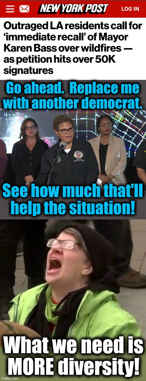 MORE diversity! | Go ahead.  Replace me
with another democrat. See how much that'll
help the situation! What we need is
MORE diversity! | image tagged in crying liberal,memes,dei,los angeles,wildfires,recall | made w/ Imgflip meme maker