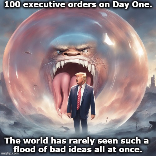 Talk about flooding the zone with sh*t. | 100 executive orders on Day One. The world has rarely seen such a 
flood of bad ideas all at once. | image tagged in trump,bad ideas,flood,trump inauguration,disaster | made w/ Imgflip meme maker