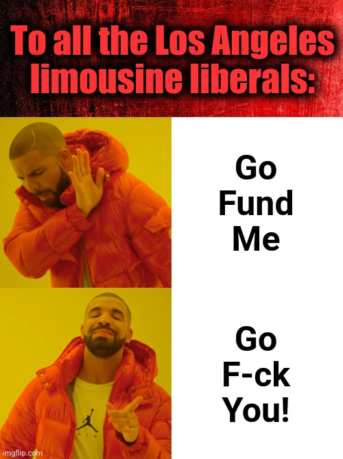 To all the Los Angeles
limousine liberals:; Go
Fund
Me; Go
F-ck
You! | image tagged in memes,drake hotline bling,los angeles,limousine liberals,democrats,you got what you voted for | made w/ Imgflip meme maker