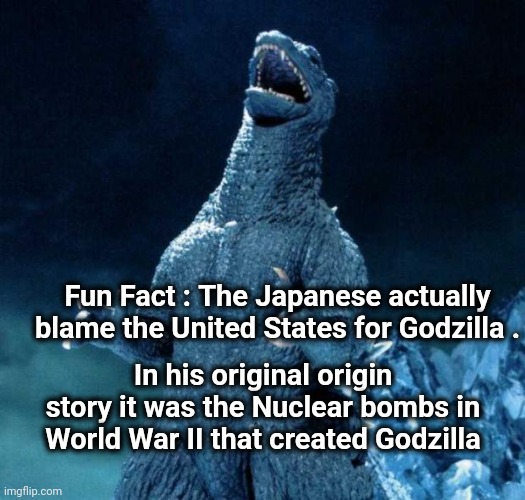 Laughing Godzilla | Fun Fact : The Japanese actually blame the United States for Godzilla . In his original origin story it was the Nuclear bombs in World War I | image tagged in laughing godzilla | made w/ Imgflip meme maker