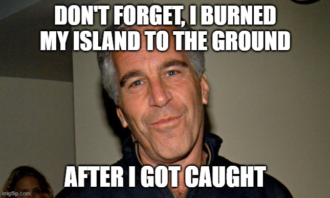 Jeffrey Epstein | DON'T FORGET, I BURNED MY ISLAND TO THE GROUND AFTER I GOT CAUGHT | image tagged in jeffrey epstein | made w/ Imgflip meme maker