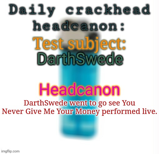 Daily crackhead headcanon | DarthSwede; DarthSwede went to go see You Never Give Me Your Money performed live. | image tagged in daily crackhead headcanon,headcanon,msmg,memes | made w/ Imgflip meme maker