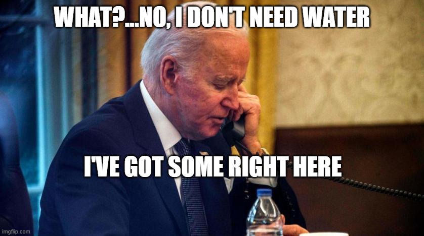 Biden phone call | WHAT?...NO, I DON'T NEED WATER I'VE GOT SOME RIGHT HERE | image tagged in biden phone call | made w/ Imgflip meme maker