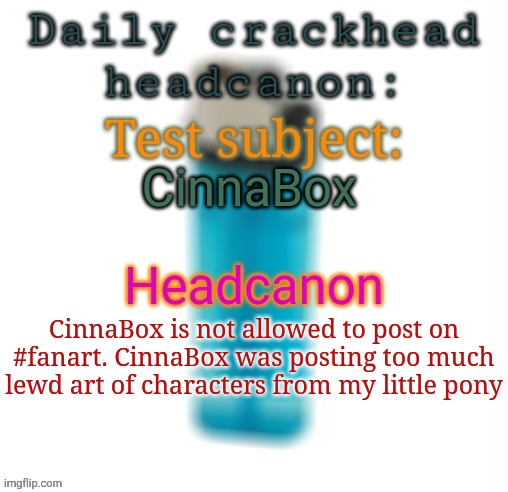 Daily crackhead headcanon | CinnaBox; CinnaBox is not allowed to post on #fanart. CinnaBox was posting too much lewd art of characters from my little pony | image tagged in daily crackhead headcanon,msmg,memes,headcanon | made w/ Imgflip meme maker