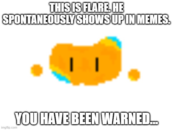 Flare is stuck in PNG form and cannot increase his pixel rate | THIS IS FLARE. HE SPONTANEOUSLY SHOWS UP IN MEMES. YOU HAVE BEEN WARNED... | image tagged in fire,flare | made w/ Imgflip meme maker