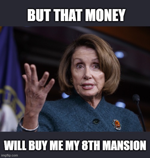 Good old Nancy Pelosi | BUT THAT MONEY WILL BUY ME MY 8TH MANSION | image tagged in good old nancy pelosi | made w/ Imgflip meme maker