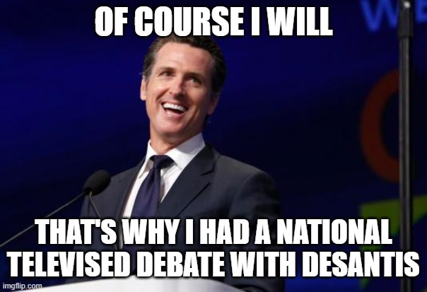 Gavin Newsom | OF COURSE I WILL THAT'S WHY I HAD A NATIONAL TELEVISED DEBATE WITH DESANTIS | image tagged in gavin newsom | made w/ Imgflip meme maker