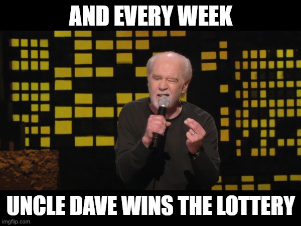 Uncle Dave Wins The Lottery | AND EVERY WEEK; UNCLE DAVE WINS THE LOTTERY | image tagged in george carlin,carlin,uncle dave,natural disasters | made w/ Imgflip meme maker