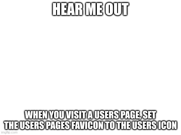 HEAR ME OUT; WHEN YOU VISIT A USERS PAGE, SET THE USERS PAGES FAVICON TO THE USERS ICON | made w/ Imgflip meme maker