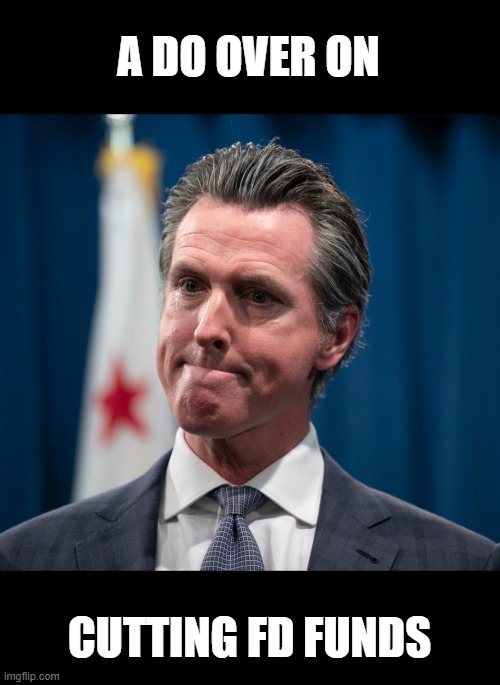 Gavin Newsom | A DO OVER ON CUTTING FD FUNDS | image tagged in gavin newsom | made w/ Imgflip meme maker