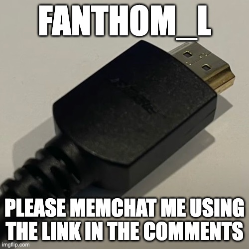 https://imgflip.com/memechat?invite=2d_dfmGzuvH-ZjpC2dLnJxecsyzSJr19 | FANTHOM_L; PLEASE MEMCHAT ME USING THE LINK IN THE COMMENTS | image tagged in hdmi cable | made w/ Imgflip meme maker